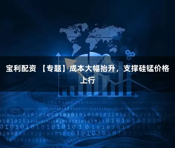 宝利配资 【专题】成本大幅抬升，支撑硅锰价格上行