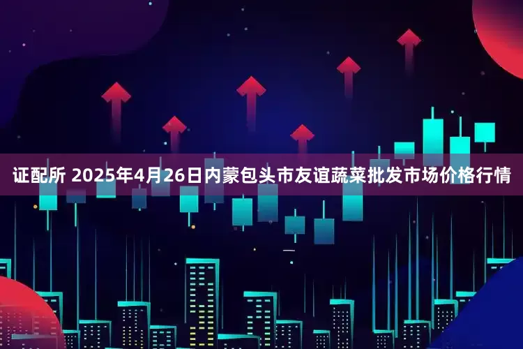 证配所 2025年4月26日内蒙包头市友谊蔬菜批发市场价格行情