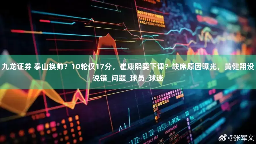 九龙证券 泰山换帅？10轮仅17分，崔康熙要下课？缺席原因曝光，黄健翔没说错_问题_球员_球迷