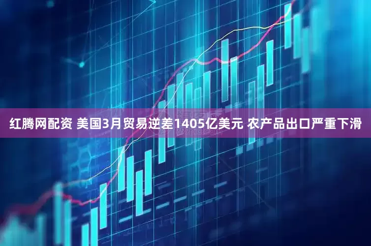 红腾网配资 美国3月贸易逆差1405亿美元 农产品出口严重下滑