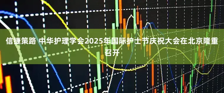 信捷策路 中华护理学会2025年国际护士节庆祝大会在北京隆重召开