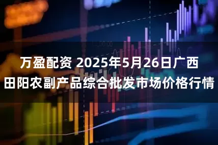 万盈配资 2025年5月26日广西田阳农副产品综合批发市场价格行情