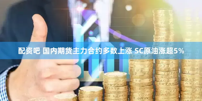 配资吧 国内期货主力合约多数上涨 SC原油涨超5%