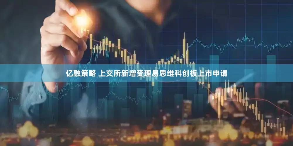 亿融策略 上交所新增受理易思维科创板上市申请