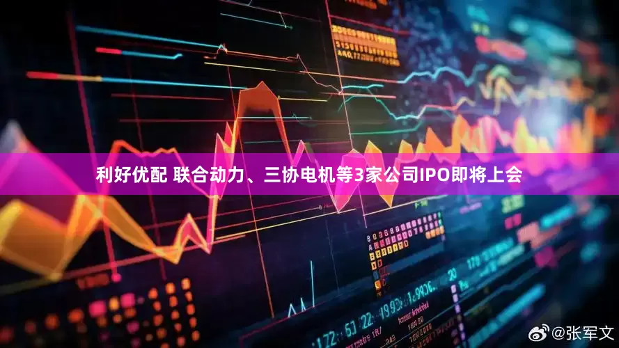 利好优配 联合动力、三协电机等3家公司IPO即将上会