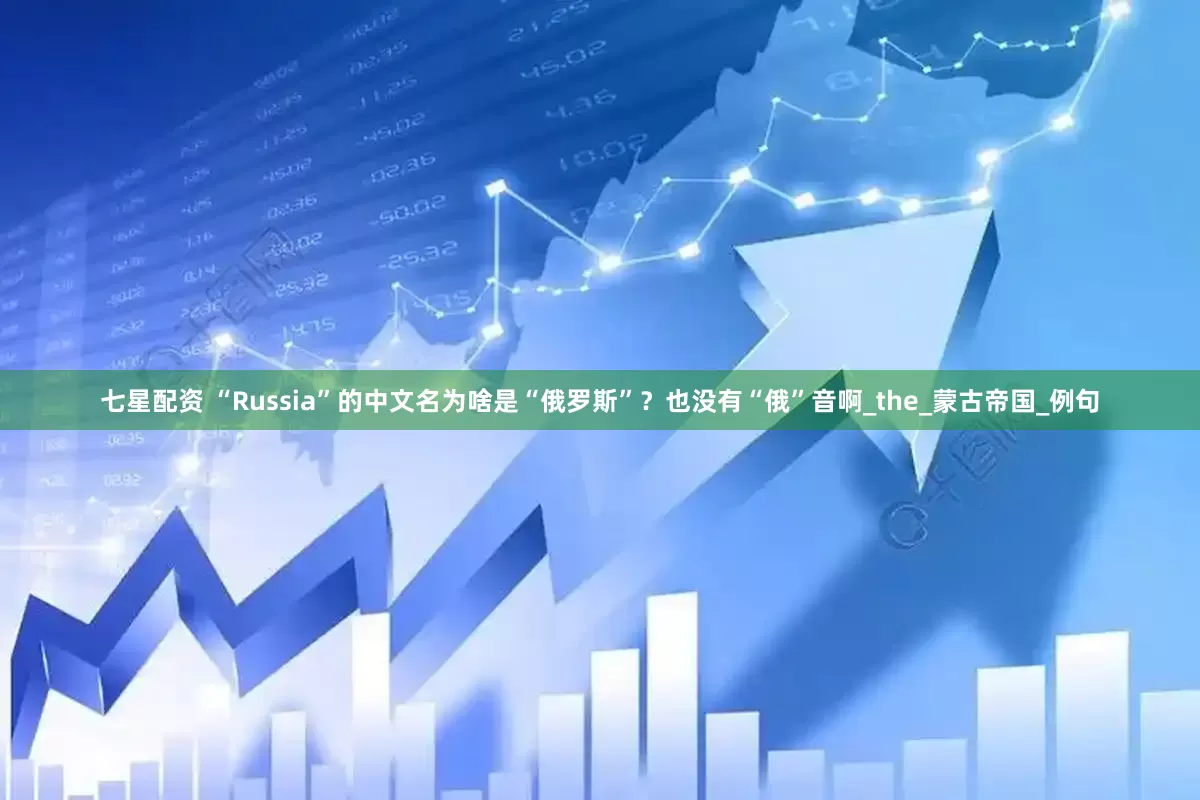 七星配资 “Russia”的中文名为啥是“俄罗斯”？也没有“俄”音啊_the_蒙古帝国_例句