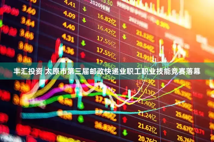 丰汇投资 太原市第三届邮政快递业职工职业技能竞赛落幕