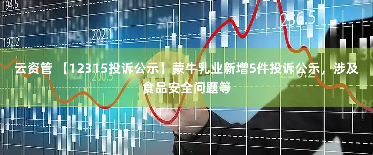 云资管 【12315投诉公示】蒙牛乳业新增5件投诉公示，涉及食品安全问题等