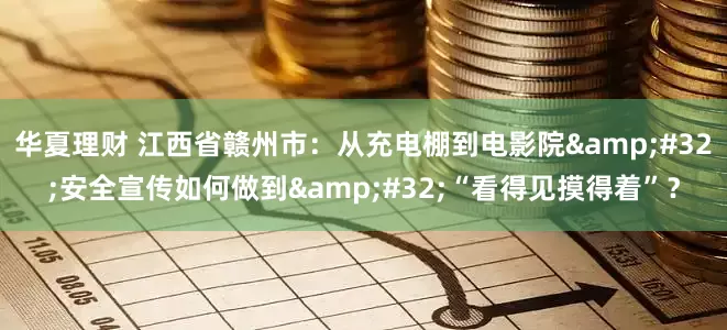 华夏理财 江西省赣州市：从充电棚到电影院&#32;安全宣传如何做到&#32;“看得见摸得着”？