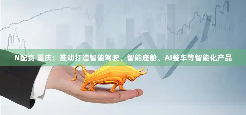N配资 重庆：推动打造智能驾驶、智能座舱、AI整车等智能化产品