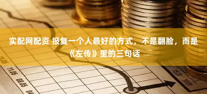 实配网配资 报复一个人最好的方式，不是翻脸，而是《左传》里的三句话