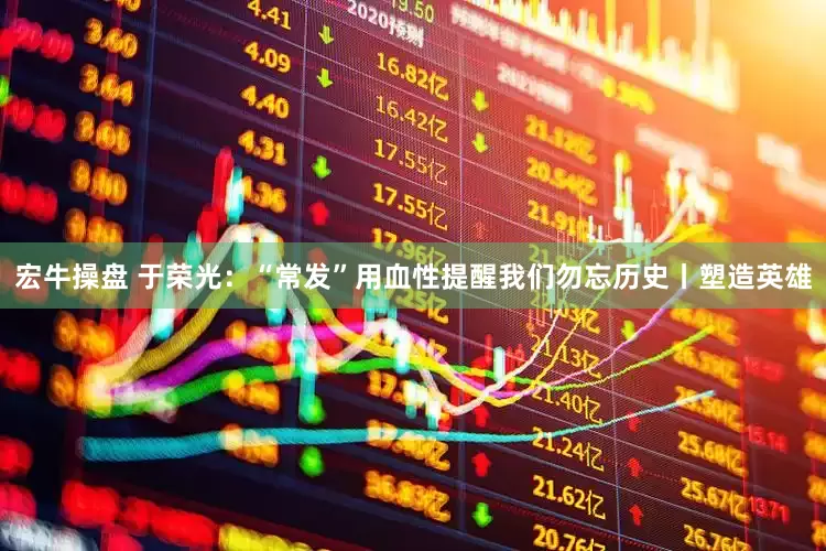 宏牛操盘 于荣光：“常发”用血性提醒我们勿忘历史丨塑造英雄