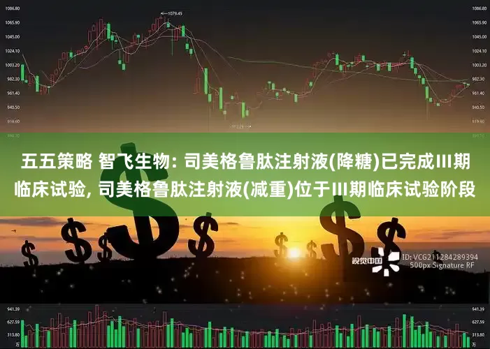 五五策略 智飞生物: 司美格鲁肽注射液(降糖)已完成Ⅲ期临床试验, 司美格鲁肽注射液(减重)位于Ⅲ期临床试验阶段