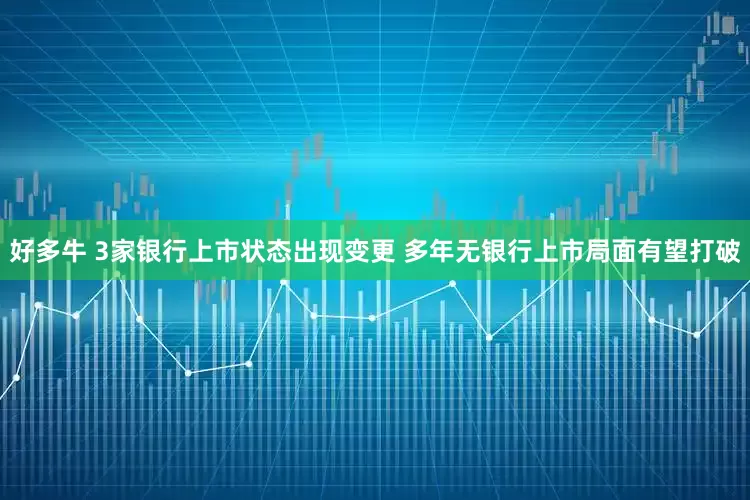 好多牛 3家银行上市状态出现变更 多年无银行上市局面有望打破