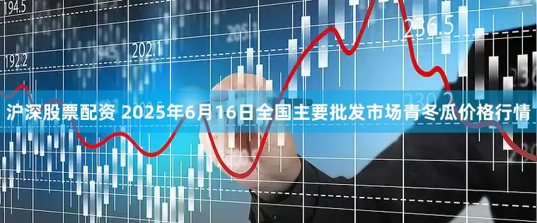 沪深股票配资 2025年6月16日全国主要批发市场青冬瓜价格行情