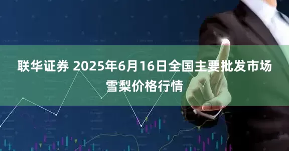 联华证券 2025年6月16日全国主要批发市场雪梨价格行情