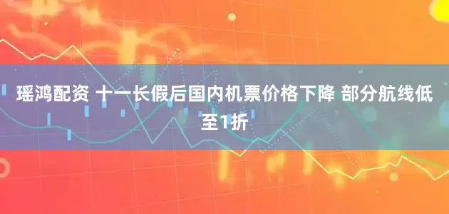 瑶鸿配资 十一长假后国内机票价格下降 部分航线低至1折