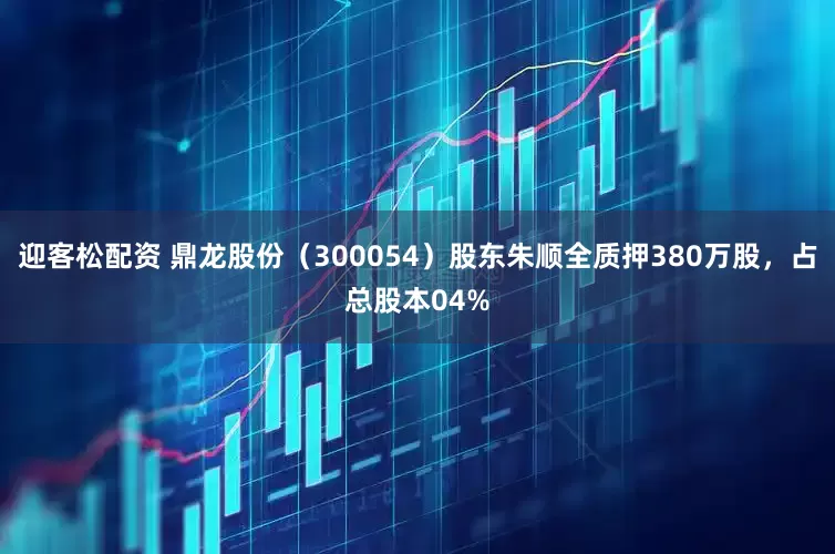 迎客松配资 鼎龙股份（300054）股东朱顺全质押380万股，占总股本04%