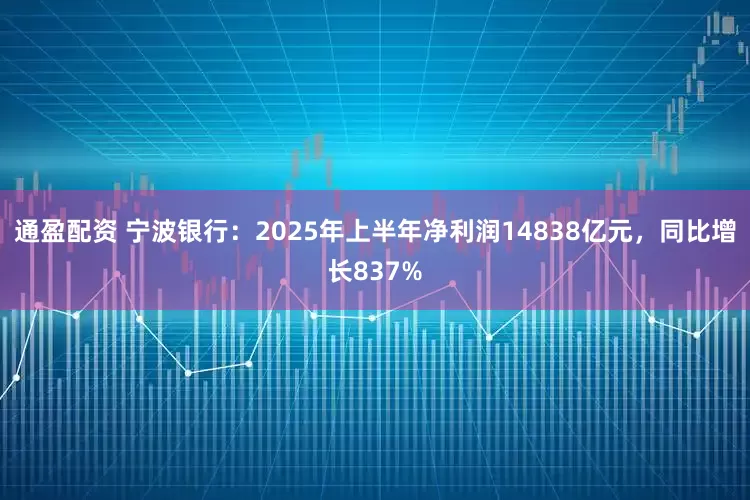 通盈配资 宁波银行：2025年上半年净利润14838亿元，同比增长837%
