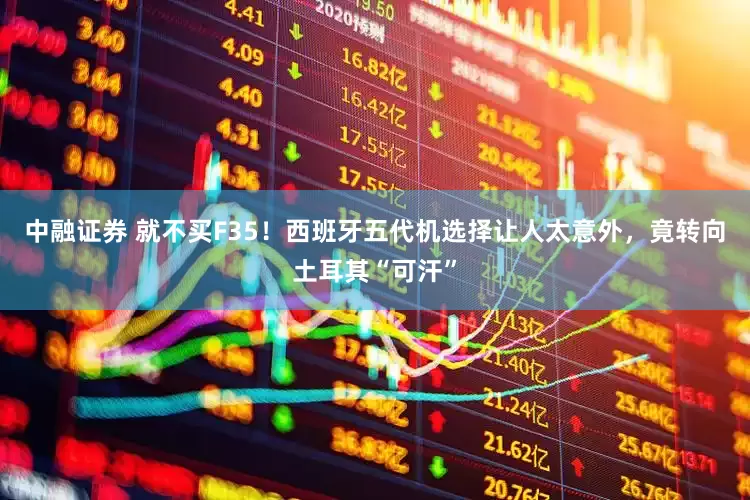 中融证券 就不买F35！西班牙五代机选择让人太意外，竟转向土耳其“可汗”