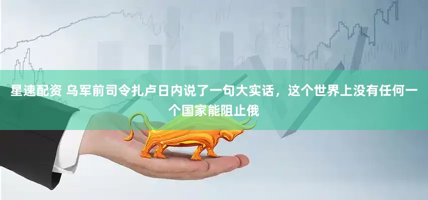 星速配资 乌军前司令扎卢日内说了一句大实话，这个世界上没有任何一个国家能阻止俄